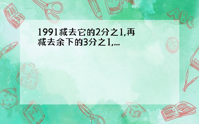 1991减去它的2分之1,再减去余下的3分之1,...