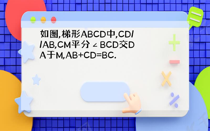 如图,梯形ABCD中,CD//AB,CM平分∠BCD交DA于M,AB+CD=BC.