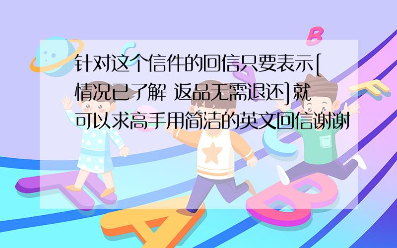 针对这个信件的回信只要表示[情况已了解 返品无需退还]就可以求高手用简洁的英文回信谢谢