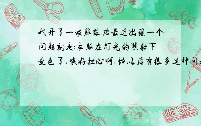 我开了一家服装店最近出现一个问题就是：衣服在灯光的照射下变色了,唉好担心啊,怕以后有很多这种问题发生啊.所以在此请教一下