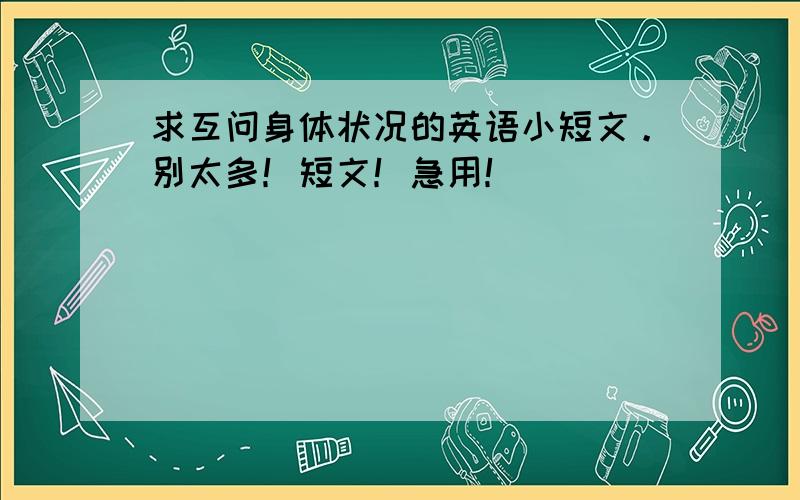 求互问身体状况的英语小短文。别太多！短文！急用！