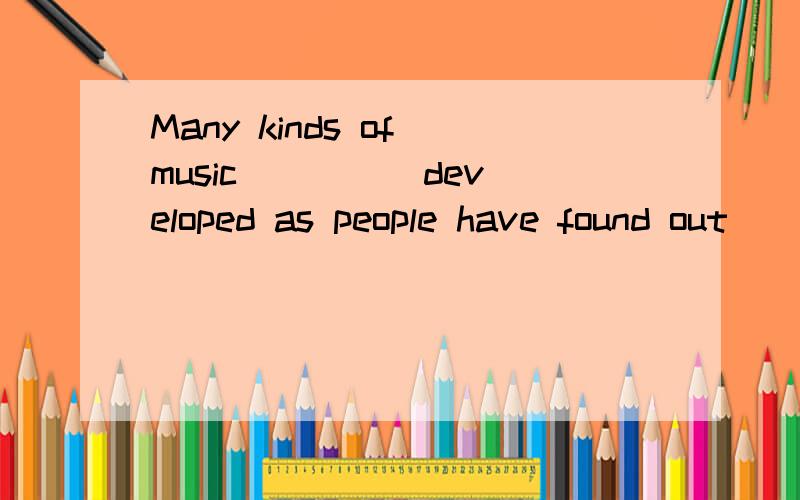 Many kinds of music ____ developed as people have found out