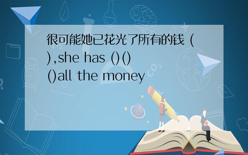 很可能她已花光了所有的钱 (),she has ()()()all the money