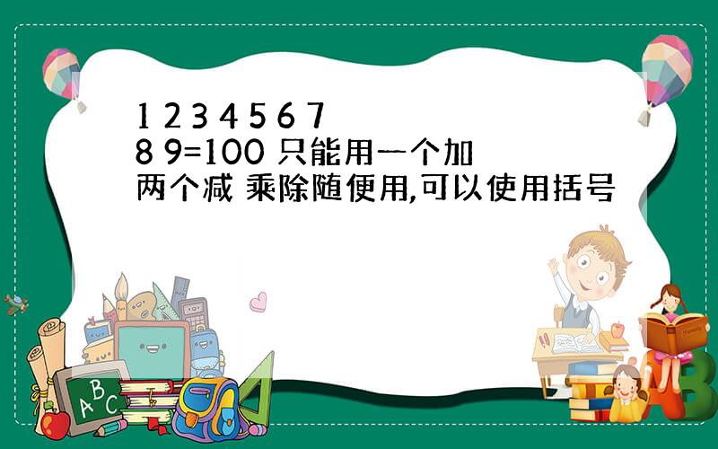 1 2 3 4 5 6 7 8 9=100 只能用一个加两个减 乘除随便用,可以使用括号