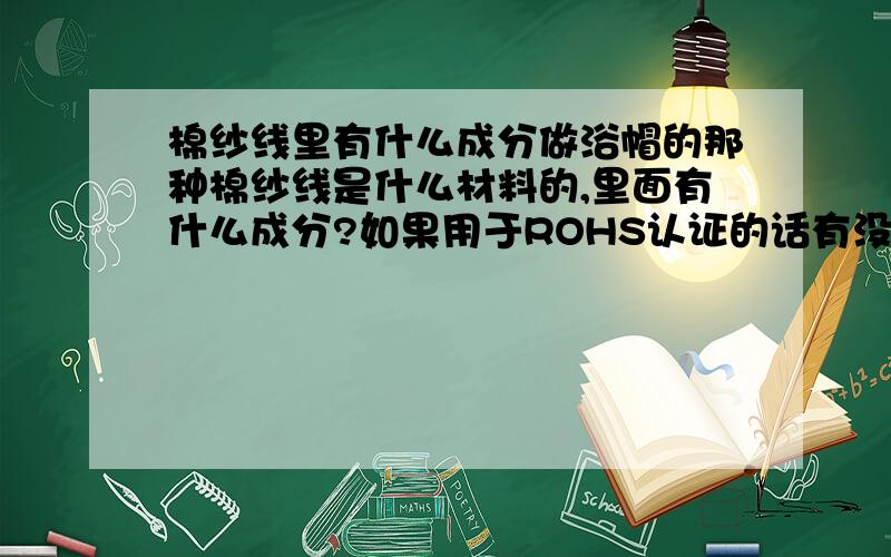 棉纱线里有什么成分做浴帽的那种棉纱线是什么材料的,里面有什么成分?如果用于ROHS认证的话有没有影响?