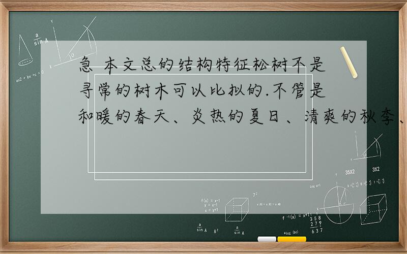 急 本文总的结构特征松树不是寻常的树木可以比拟的.不管是和暖的春天、炎热的夏日、清爽的秋季、或是寒风透骨的隆冬,它都一样