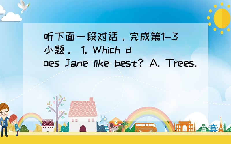 听下面一段对话，完成第1-3小题。 1. Which does Jane like best? A. Trees.