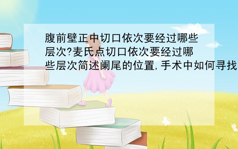 腹前壁正中切口依次要经过哪些层次?麦氏点切口依次要经过哪些层次简述阑尾的位置,手术中如何寻找阑尾