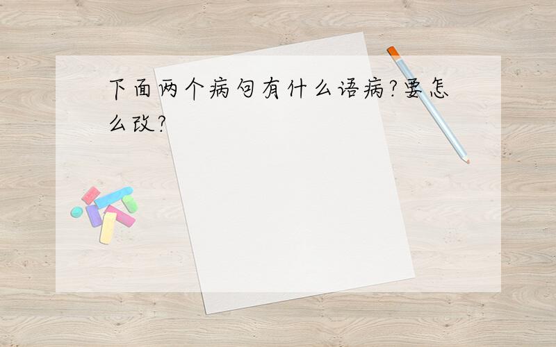 下面两个病句有什么语病?要怎么改?