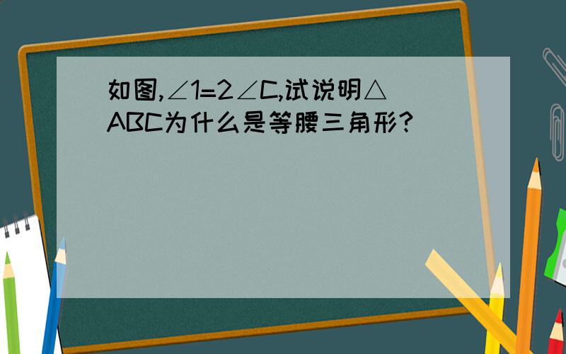 如图,∠1=2∠C,试说明△ABC为什么是等腰三角形?