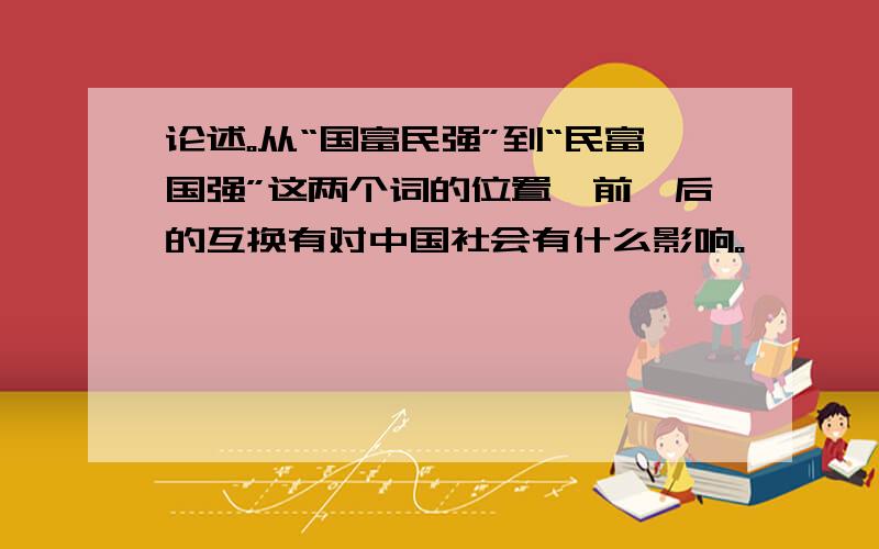 论述。从“国富民强”到“民富国强”这两个词的位置一前一后的互换有对中国社会有什么影响。