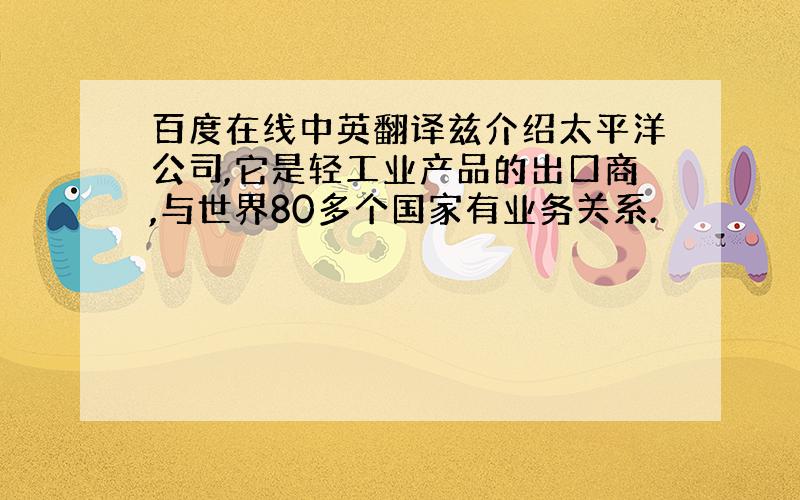 百度在线中英翻译兹介绍太平洋公司,它是轻工业产品的出口商,与世界80多个国家有业务关系.