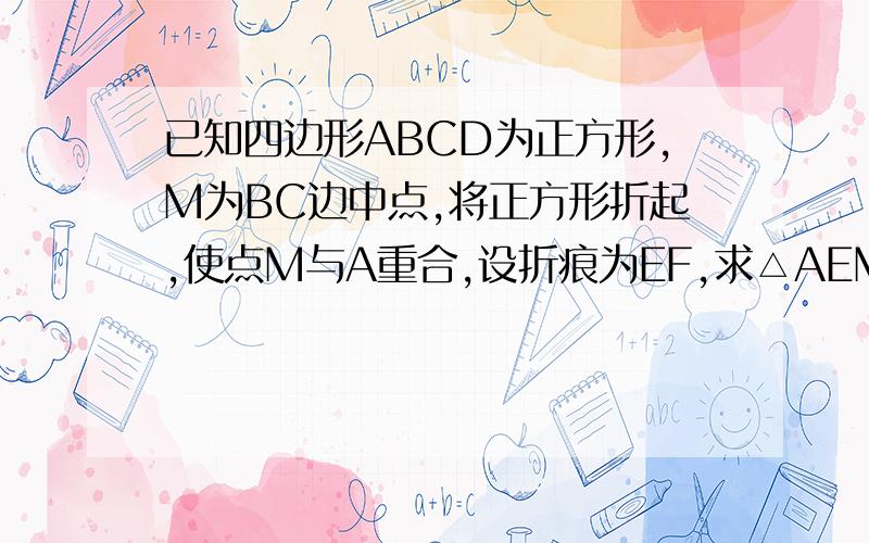 已知四边形ABCD为正方形,M为BC边中点,将正方形折起,使点M与A重合,设折痕为EF,求△AEM的面积与正方形ABCD