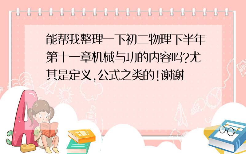 能帮我整理一下初二物理下半年第十一章机械与功的内容吗?尤其是定义,公式之类的!谢谢