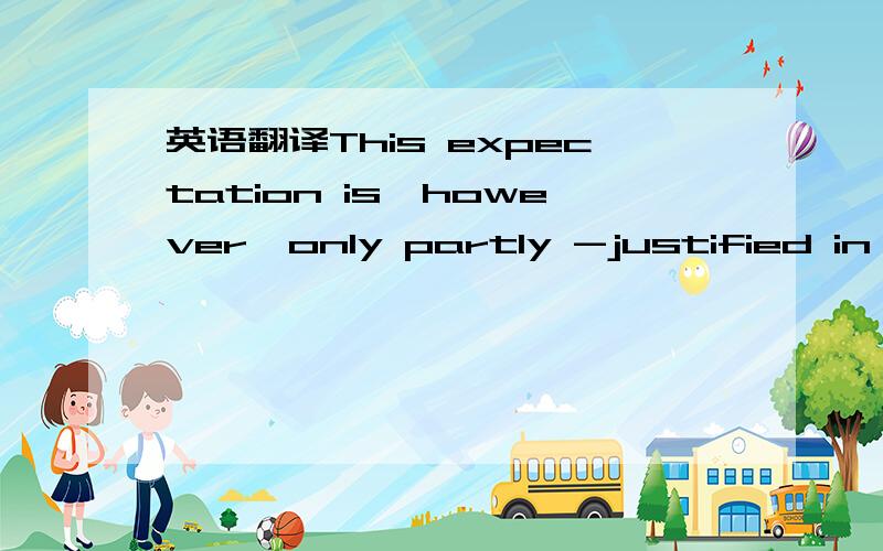 英语翻译This expectation is,however,only partly -justified in fa