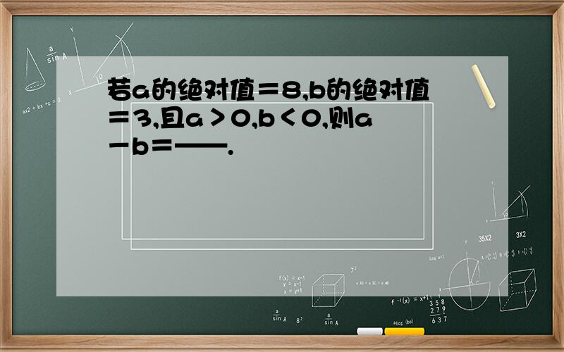 若a的绝对值＝8,b的绝对值＝3,且a＞0,b＜0,则a－b＝——.