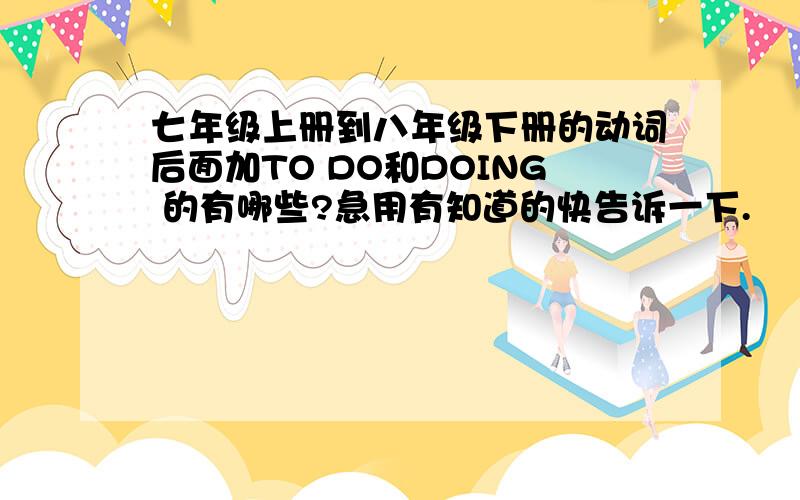 七年级上册到八年级下册的动词后面加TO DO和DOING 的有哪些?急用有知道的快告诉一下.