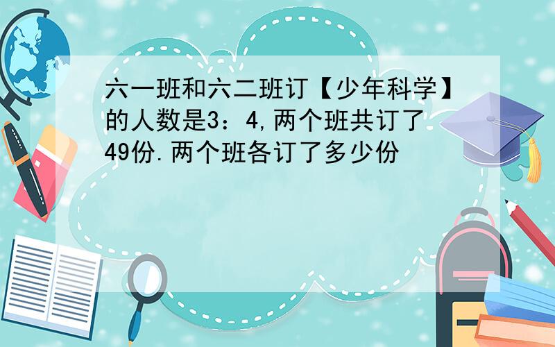 六一班和六二班订【少年科学】的人数是3：4,两个班共订了49份.两个班各订了多少份