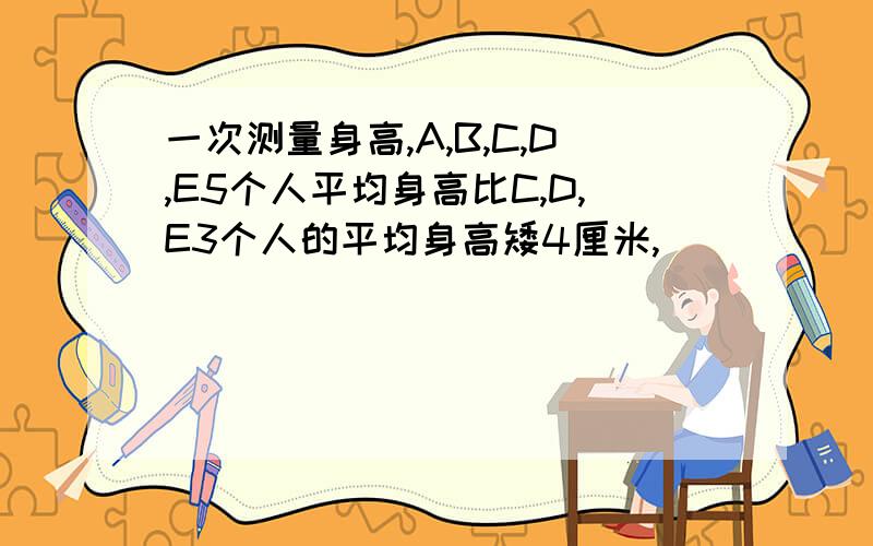 一次测量身高,A,B,C,D,E5个人平均身高比C,D,E3个人的平均身高矮4厘米,