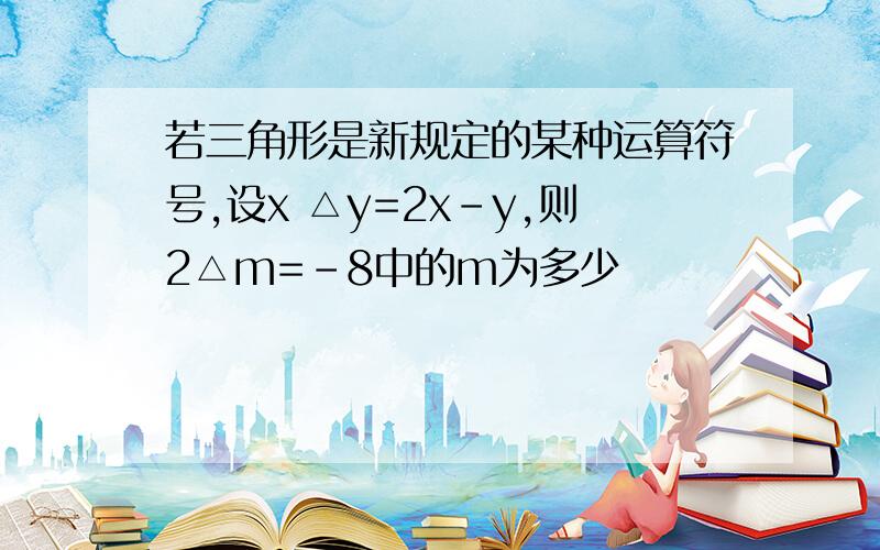 若三角形是新规定的某种运算符号,设x △y=2x-y,则2△m=-8中的m为多少