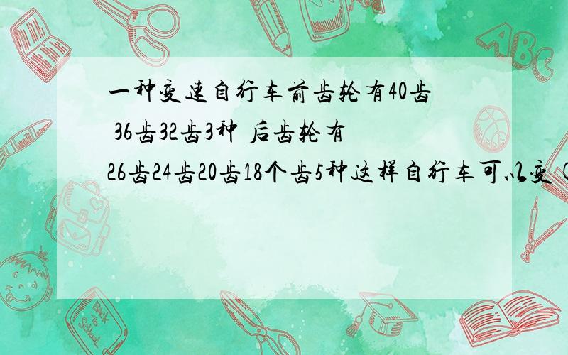 一种变速自行车前齿轮有40齿 36齿32齿3种 后齿轮有26齿24齿20齿18个齿5种这样自行车可以变( 其中前齿轮(