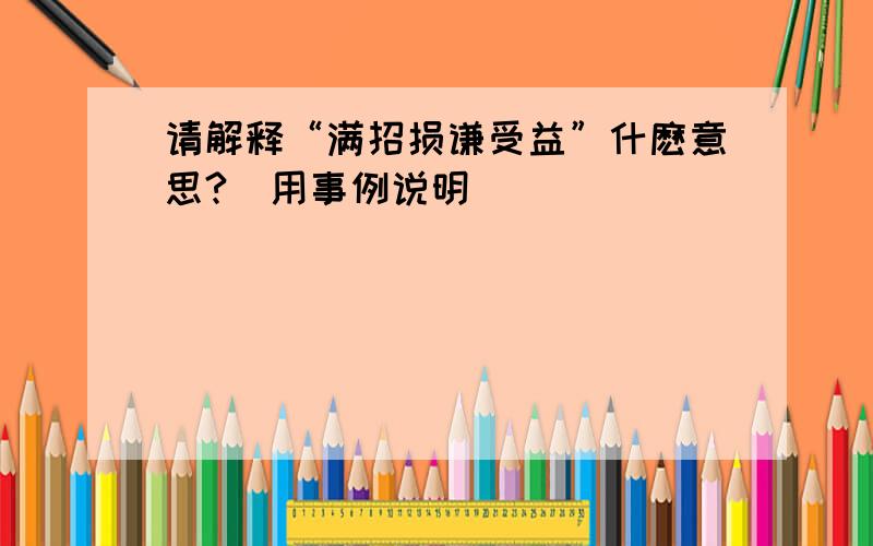 请解释“满招损谦受益”什麽意思?（用事例说明）