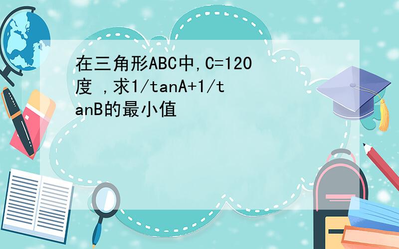 在三角形ABC中,C=120度 ,求1/tanA+1/tanB的最小值