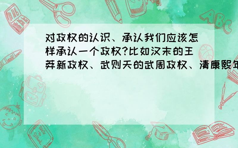 对政权的认识、承认我们应该怎样承认一个政权?比如汉末的王莽新政权、武则天的武周政权、清康熙年三番之乱中的吴三桂建的政权的