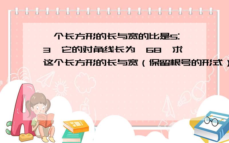 一个长方形的长与宽的比是5:3,它的对角线长为√68,求这个长方形的长与宽（保留根号的形式）