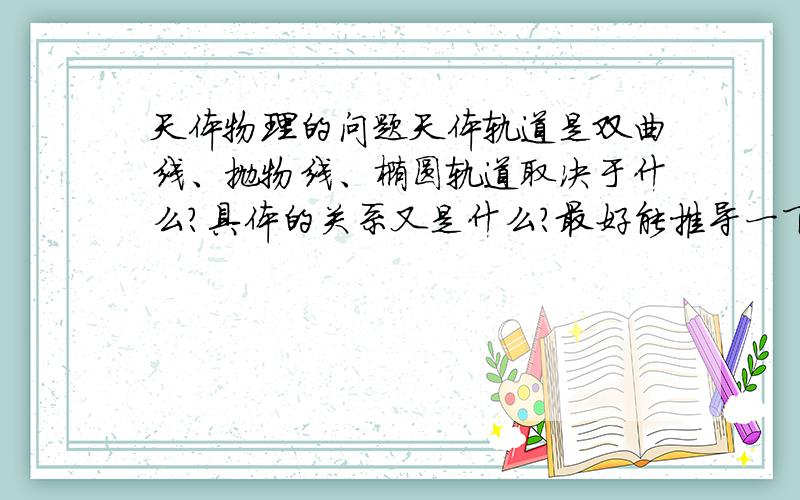 天体物理的问题天体轨道是双曲线、抛物线、椭圆轨道取决于什么?具体的关系又是什么?最好能推导一下!