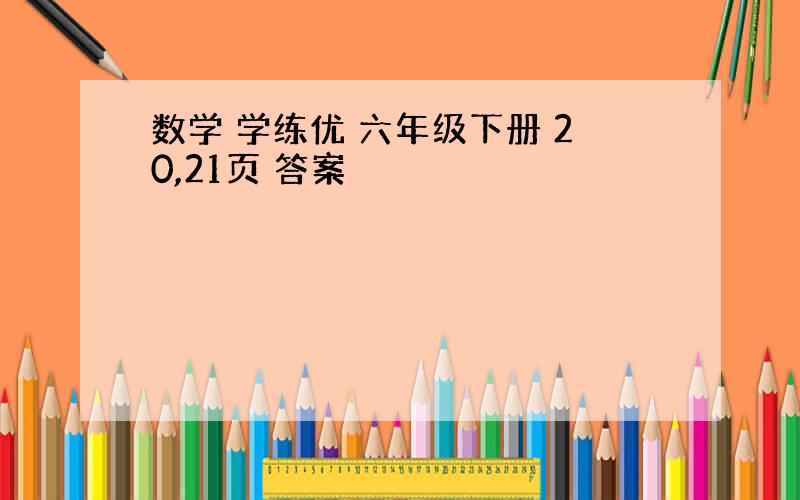 数学 学练优 六年级下册 20,21页 答案