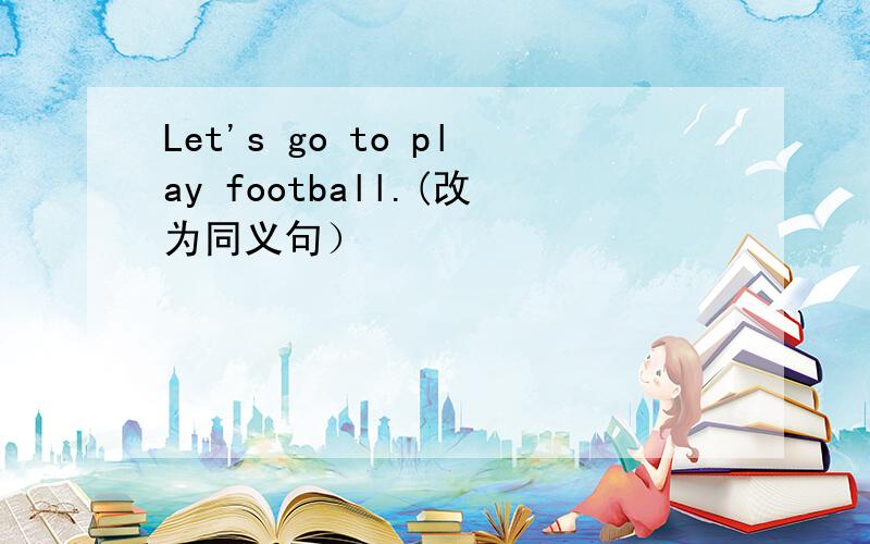 Let's go to play football.(改为同义句）