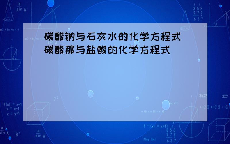 碳酸钠与石灰水的化学方程式 碳酸那与盐酸的化学方程式