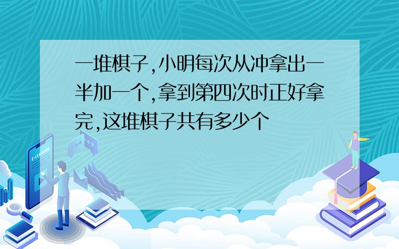 一堆棋子,小明每次从冲拿出一半加一个,拿到第四次时正好拿完,这堆棋子共有多少个