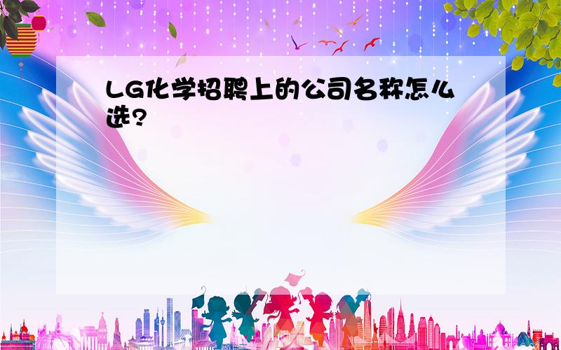 LG化学招聘上的公司名称怎么选?