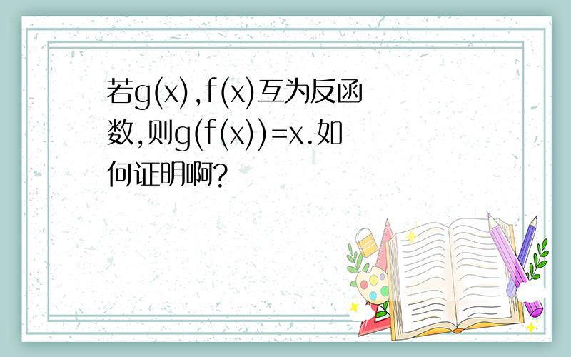 若g(x),f(x)互为反函数,则g(f(x))=x.如何证明啊?