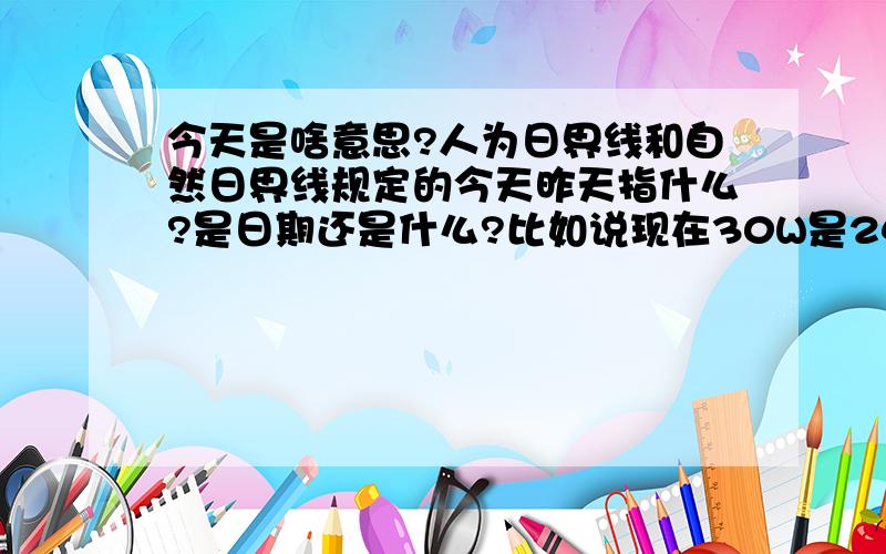 今天是啥意思?人为日界线和自然日界线规定的今天昨天指什么?是日期还是什么?比如说现在30W是24点 那么也就是说从30W