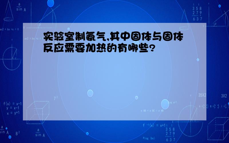 实验室制氨气,其中固体与固体反应需要加热的有哪些?