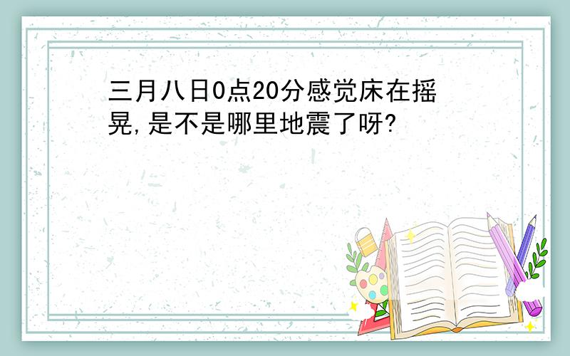 三月八日0点20分感觉床在摇晃,是不是哪里地震了呀?