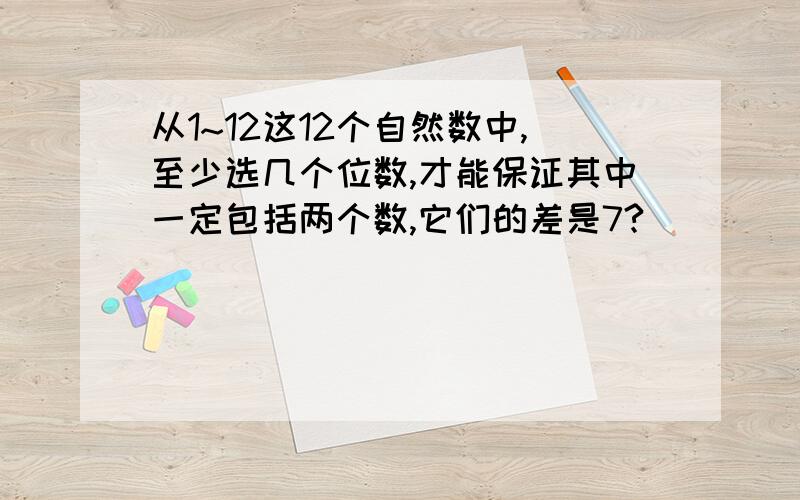 从1~12这12个自然数中,至少选几个位数,才能保证其中一定包括两个数,它们的差是7?