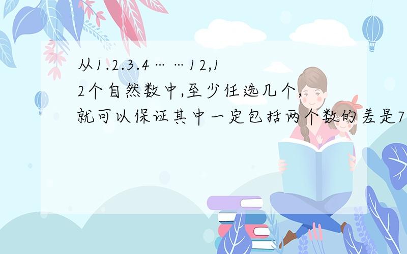 从1.2.3.4……12,12个自然数中,至少任选几个,就可以保证其中一定包括两个数的差是7?