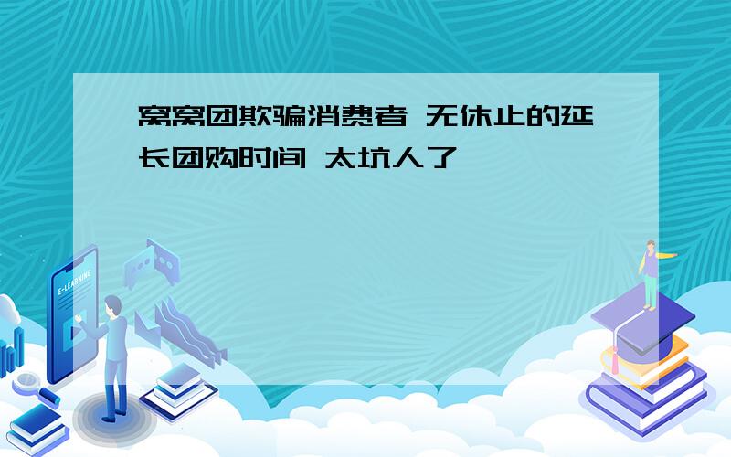 窝窝团欺骗消费者 无休止的延长团购时间 太坑人了