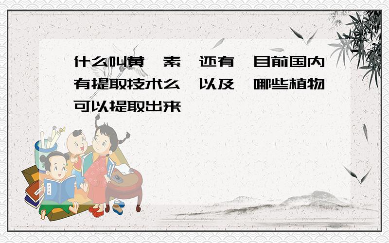 什么叫黄酮素,还有,目前国内有提取技术么,以及,哪些植物可以提取出来,