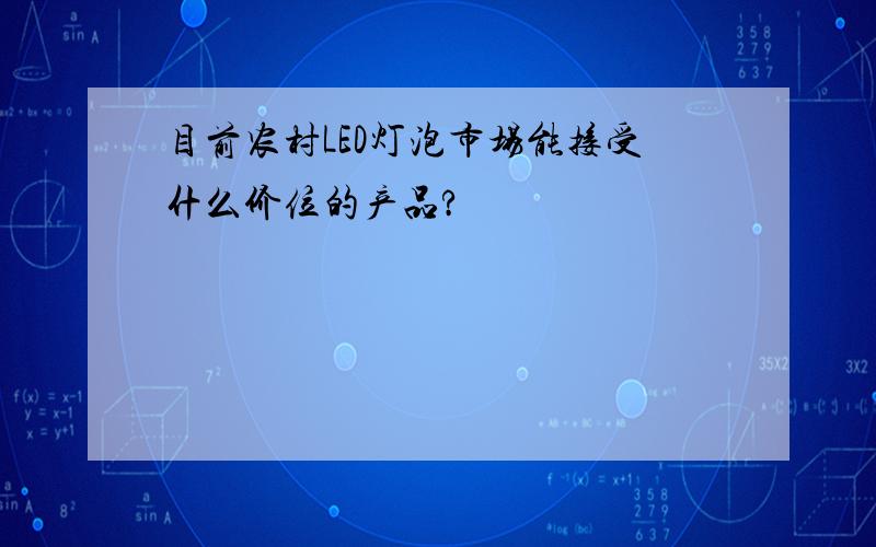 目前农村LED灯泡市场能接受什么价位的产品?