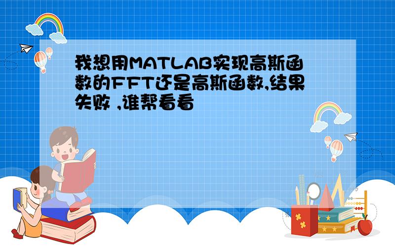 我想用MATLAB实现高斯函数的FFT还是高斯函数,结果失败 ,谁帮看看