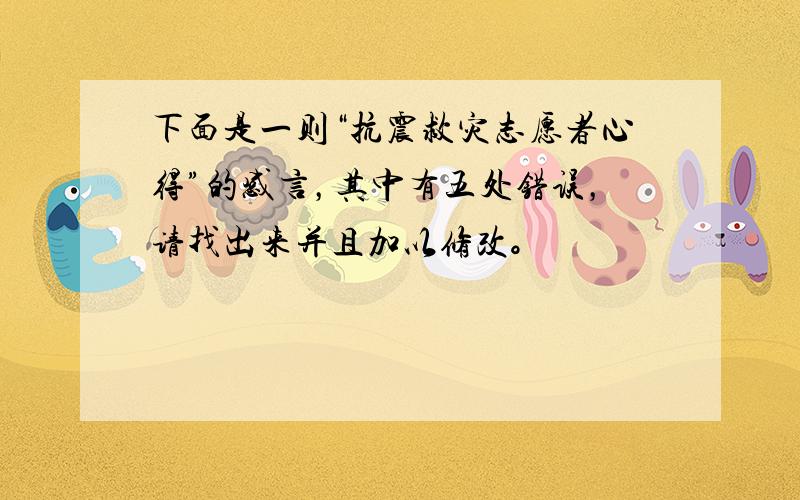 下面是一则“抗震救灾志愿者心得”的感言，其中有五处错误，请找出来并且加以修改。