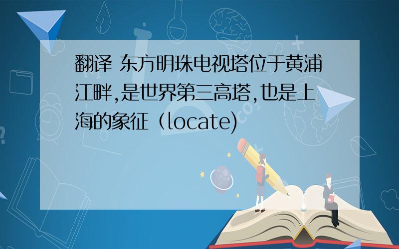 翻译 东方明珠电视塔位于黄浦江畔,是世界第三高塔,也是上海的象征（locate)