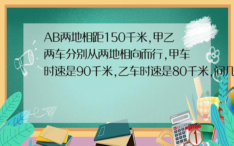 AB两地相距150千米,甲乙两车分别从两地相向而行,甲车时速是90千米,乙车时速是80千米,问几小时后两车相距200千米