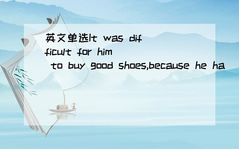 英文单选It was difficult for him to buy good shoes,because he ha