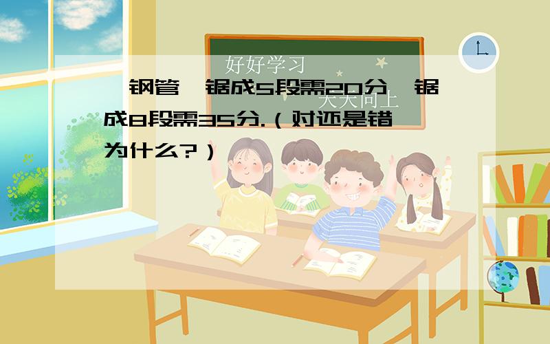 一钢管,锯成5段需20分,锯成8段需35分.（对还是错,为什么?）